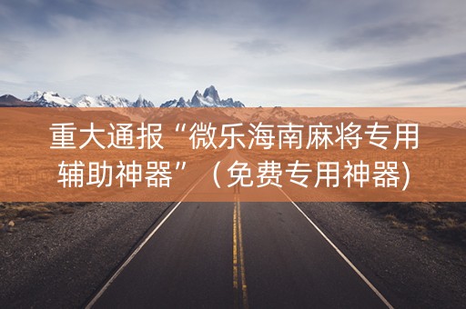 重大通报“微乐海南麻将专用辅助神器”（免费专用神器)