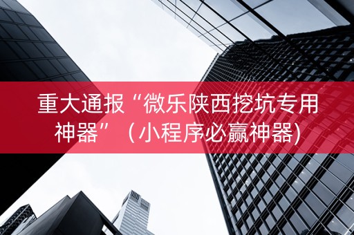 重大通报“微乐陕西挖坑专用神器”（小程序必赢神器)