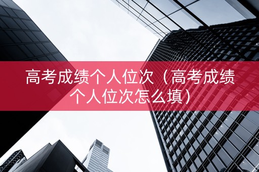 高考成绩个人位次（高考成绩个人位次怎么填）