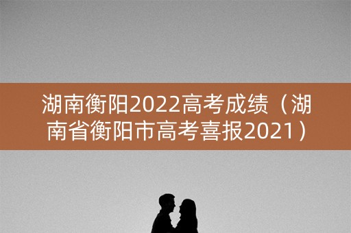 湖南衡阳2022高考成绩（湖南省衡阳市高考喜报2021）