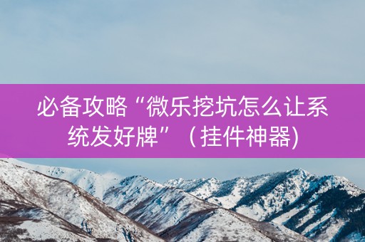 必备攻略“微乐挖坑怎么让系统发好牌”（挂件神器)