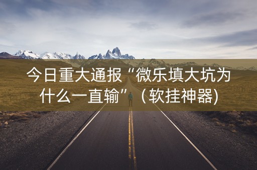 今日重大通报“微乐填大坑为什么一直输”（软挂神器)