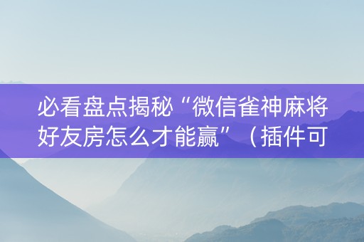 必看盘点揭秘“微信雀神麻将好友房怎么才能赢”（插件可信吗)