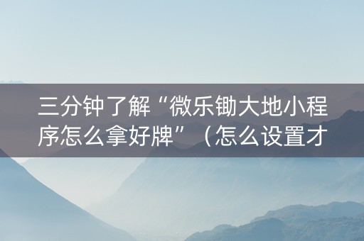 三分钟了解“微乐锄大地小程序怎么拿好牌”（怎么设置才能赢)