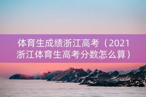 体育生成绩浙江高考（2021浙江体育生高考分数怎么算）