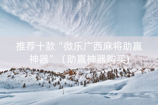 推荐十款“微乐广西麻将助赢神器”（助赢神器购买)