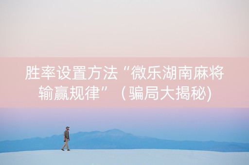 胜率设置方法“微乐湖南麻将输赢规律”（骗局大揭秘)