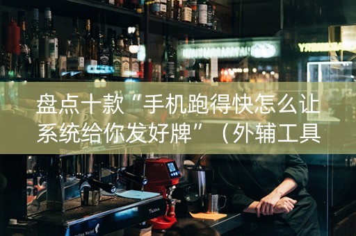 盘点十款“手机跑得快怎么让系统给你发好牌”（外辅工具)