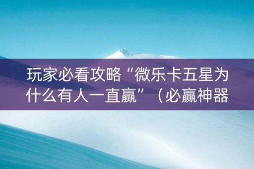 玩家必看攻略“微乐卡五星为什么有人一直赢”（必赢神器辅助器)