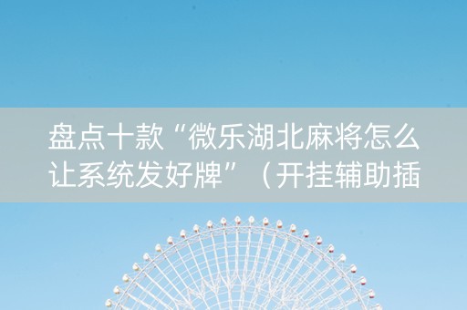 盘点十款“微乐湖北麻将怎么让系统发好牌”（开挂辅助插件)