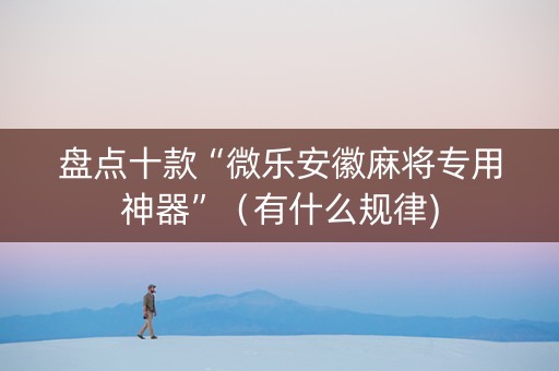 盘点十款“微乐安徽麻将专用神器”（有什么规律)