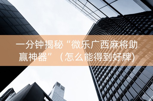 一分钟揭秘“微乐广西麻将助赢神器”（怎么能得到好牌)