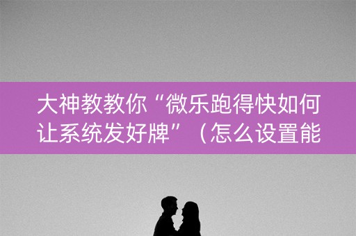 大神教教你“微乐跑得快如何让系统发好牌”（怎么设置能有好牌)