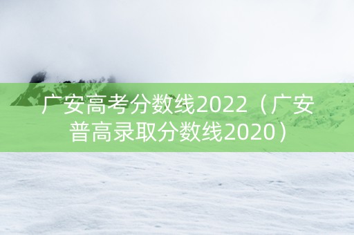 广安高考分数线2022（广安普高录取分数线2020）