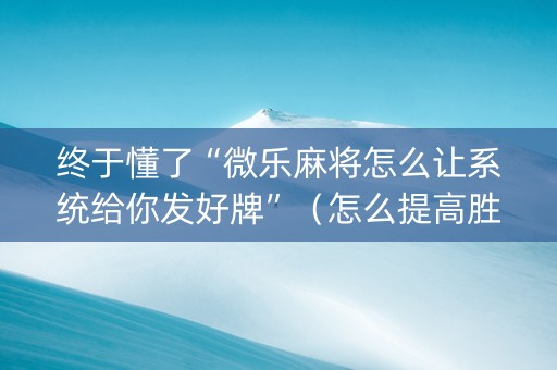 终于懂了“微乐麻将怎么让系统给你发好牌”（怎么提高胜率)