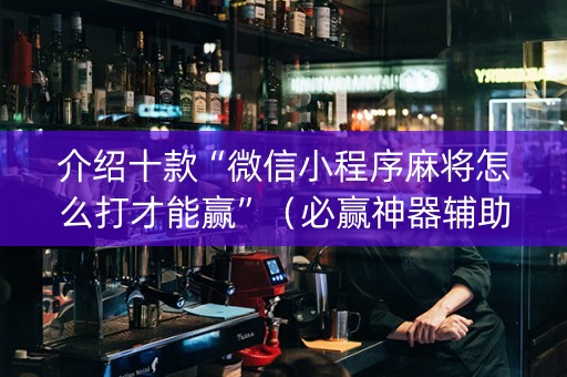 介绍十款“微信小程序麻将怎么打才能赢”（必赢神器辅助器)