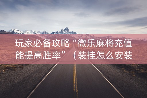 玩家必备攻略“微乐麻将充值能提高胜率”（装挂怎么安装)