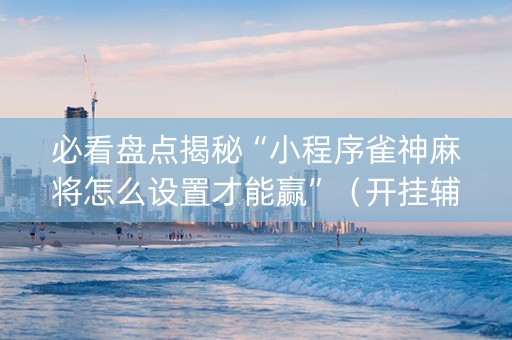 必看盘点揭秘“小程序雀神麻将怎么设置才能赢”（开挂辅助脚本)