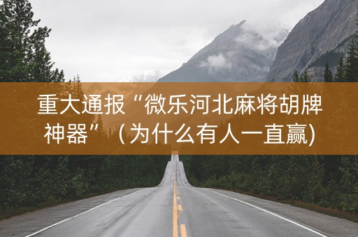 重大通报“微乐河北麻将胡牌神器”（为什么有人一直赢)