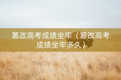 篡改高考成绩坐牢（篡改高考成绩坐牢多久）
