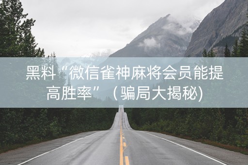 黑料“微信雀神麻将会员能提高胜率”（骗局大揭秘)
