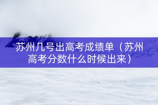 苏州几号出高考成绩单（苏州高考分数什么时候出来）