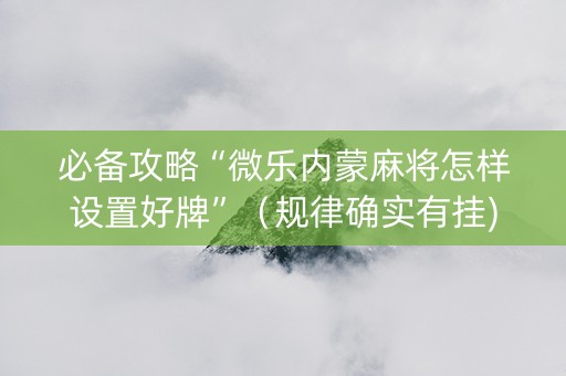 必备攻略“微乐内蒙麻将怎样设置好牌”（规律确实有挂)