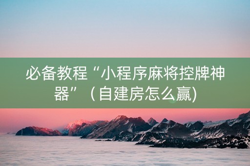 必备教程“小程序麻将控牌神器”（自建房怎么赢)
