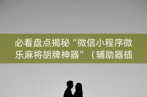 必看盘点揭秘“微信小程序微乐麻将胡牌神器”（辅助器插件)