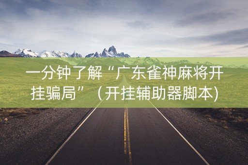 一分钟了解“广东雀神麻将开挂骗局”（开挂辅助器脚本)