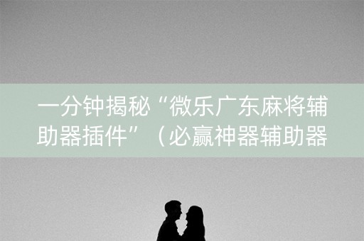 一分钟揭秘“微乐广东麻将辅助器插件”（必赢神器辅助器)