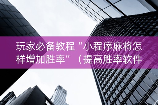 玩家必备教程“小程序麻将怎样增加胜率”（提高胜率软件)