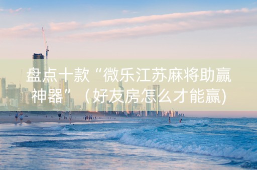 盘点十款“微乐江苏麻将助赢神器”（好友房怎么才能赢)