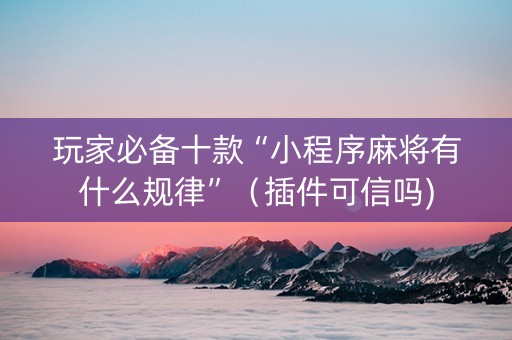 玩家必备十款“小程序麻将有什么规律”（插件可信吗)