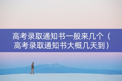 高考录取通知书一般来几个（高考录取通知书大概几天到）