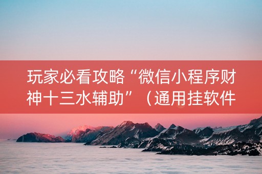 玩家必看攻略“微信小程序财神十三水辅助”（通用挂软件多少钱)