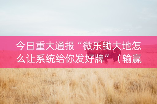 今日重大通报“微乐锄大地怎么让系统给你发好牌”（输赢有什么规律)
