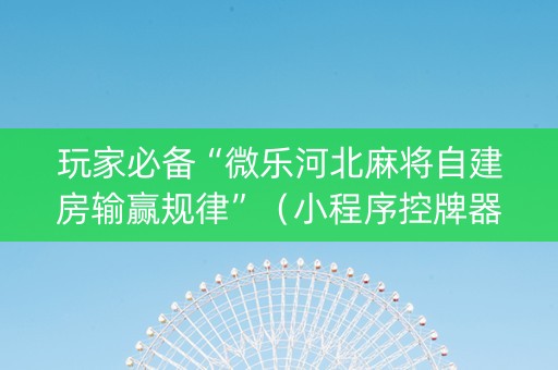 玩家必备“微乐河北麻将自建房输赢规律”（小程序控牌器)