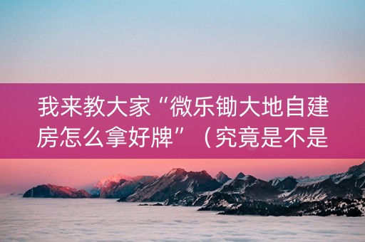我来教大家“微乐锄大地自建房怎么拿好牌”（究竟是不是有挂)