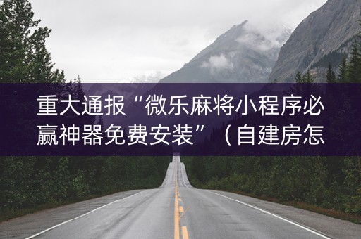 重大通报“微乐麻将小程序必赢神器免费安装”（自建房怎么赢)