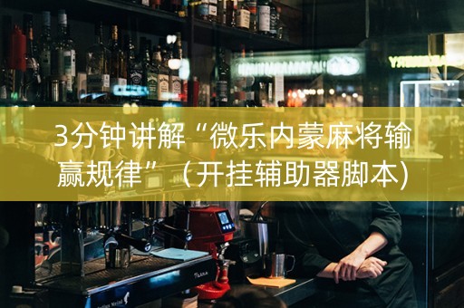 3分钟讲解“微乐内蒙麻将输赢规律”（开挂辅助器脚本)