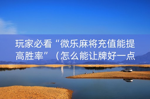 玩家必看“微乐麻将充值能提高胜率”（怎么能让牌好一点)