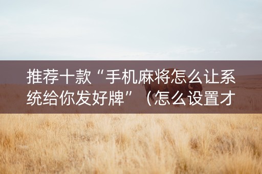 推荐十款“手机麻将怎么让系统给你发好牌”（怎么设置才能赢)