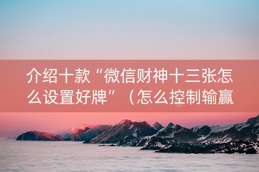 介绍十款“微信财神十三张怎么设置好牌”（怎么控制输赢)