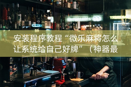 安装程序教程“微乐麻将怎么让系统给自己好牌”（神器最新免费)