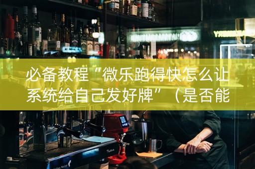 必备教程“微乐跑得快怎么让系统给自己发好牌”（是否能开挂)