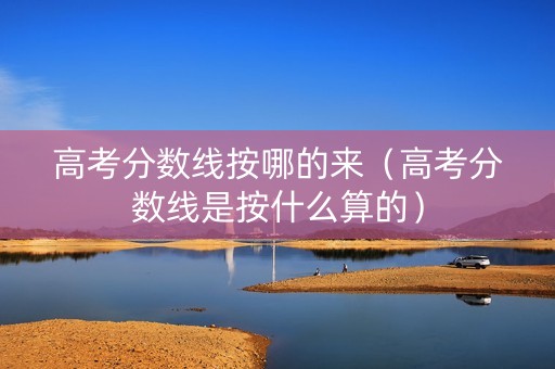 高考分数线按哪的来（高考分数线是按什么算的）