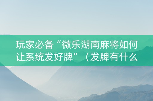玩家必备“微乐湖南麻将如何让系统发好牌”（发牌有什么规律吗)