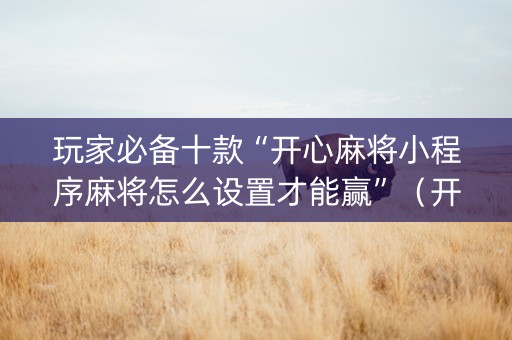 玩家必备十款“开心麻将小程序麻将怎么设置才能赢”（开挂神器下载)