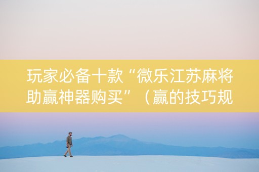 玩家必备十款“微乐江苏麻将助赢神器购买”（赢的技巧规律)